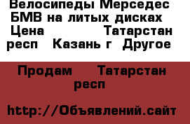 Велосипеды Мерседес, БМВ на литых дисках › Цена ­ 15 000 - Татарстан респ., Казань г. Другое » Продам   . Татарстан респ.